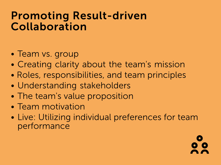 Promoting Result-driven Team Collaboration • Team vs. group • Creating clarity about the team's mission • Roles, responsibilities, and team principles • Understanding stakeholders • The team's value proposition • Team motivation • Live: Utilizing individual preferences for team performance