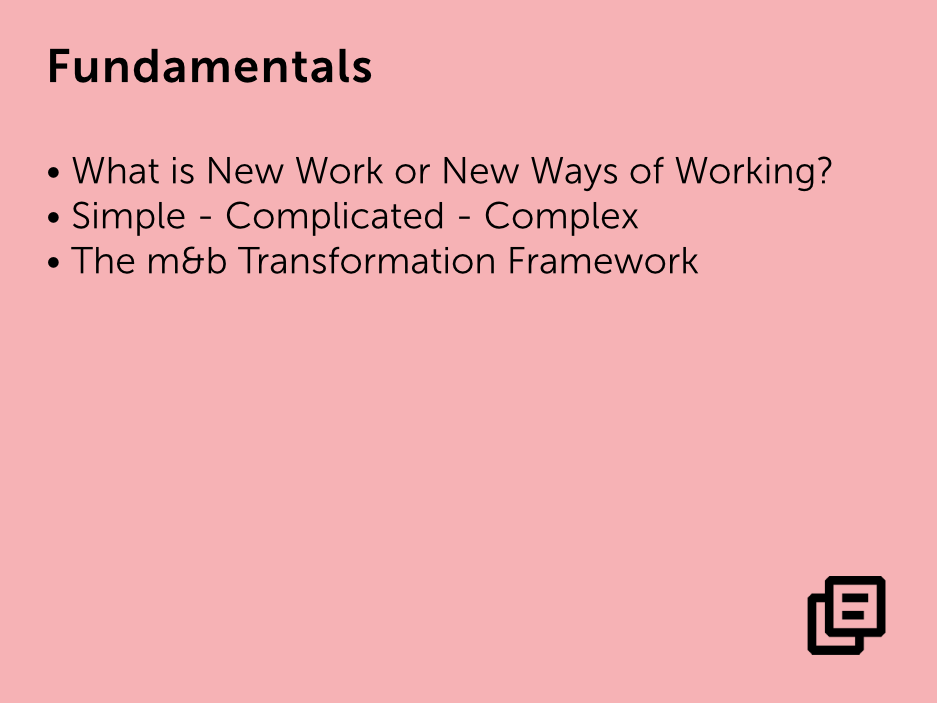 Fundamentals: • What is New Work or New Ways of Working? • Simple - Complicated - Complex • The m&b Transformation Framework